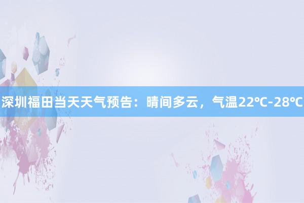 深圳福田当天天气预告：晴间多云，气温22℃-28℃